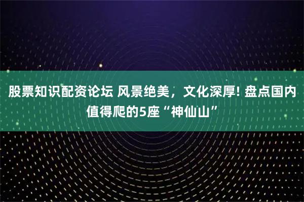 股票知識配資論壇 風景絕美，文化深厚! 盤點國內值得爬的5座“神仙山”