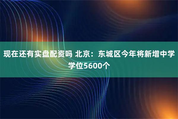 現在還有實盤配資嗎 北京：東城區今年將新增中學學位5600個