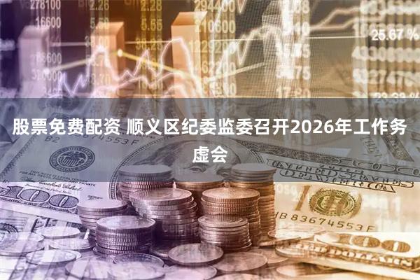 股票免費配資 順義區紀委監委召開2026年工作務虛會