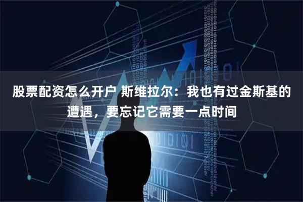 股票配資怎么開戶 斯維拉爾：我也有過金斯基的遭遇，要忘記它需要一點時間