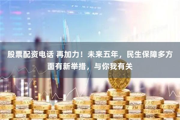 股票配資電話 再加力！未來五年，民生保障多方面有新舉措，與你我有關