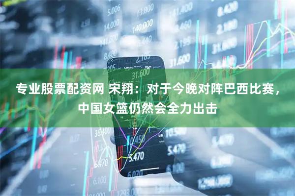 專業股票配資網 宋翔：對于今晚對陣巴西比賽，中國女籃仍然會全力出擊