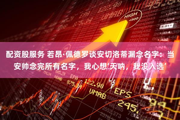 配資股服務 若昂·佩德羅談安切洛蒂漏念名字：當安帥念完所有名字，我心想‘天吶，我沒入選’