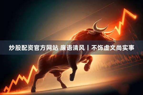 炒股配資官方網站 廉語清風丨不飾虛文尚實事