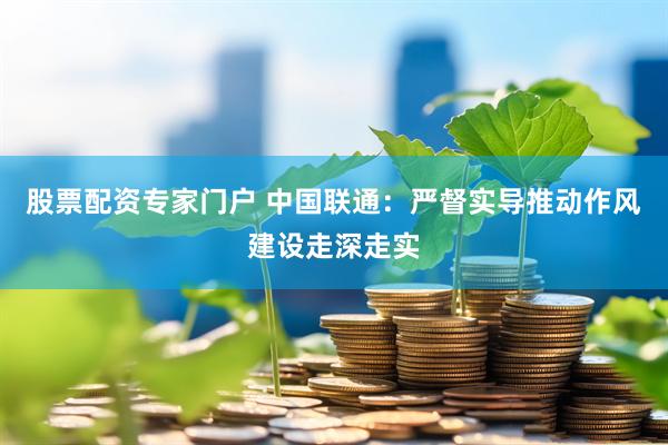 股票配資專家門戶 中國聯通：嚴督實導推動作風建設走深走實