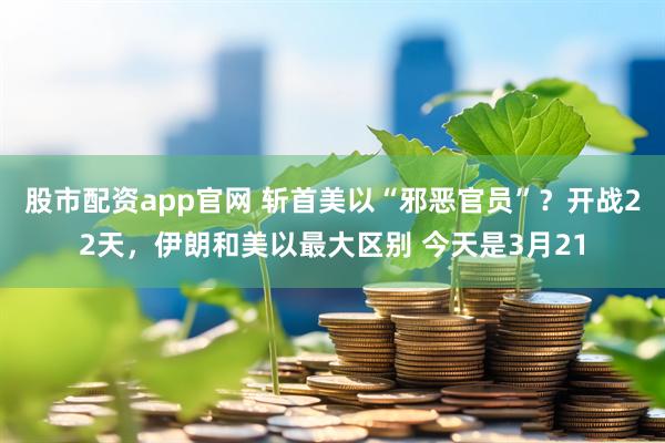 股市配資app官網 斬首美以“邪惡官員”？開戰22天，伊朗和美以最大區別 今天是3月21