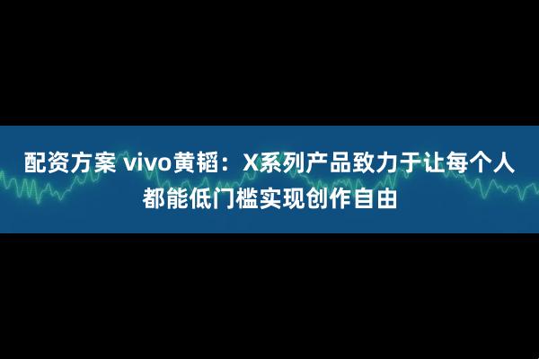 配資方案 vivo黃韜：X系列產品致力于讓每個人都能低門檻實現創作自由