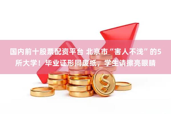 國內前十股票配資平臺 北京市“害人不淺”的5所大學！畢業證形同廢紙，學生請擦亮眼睛