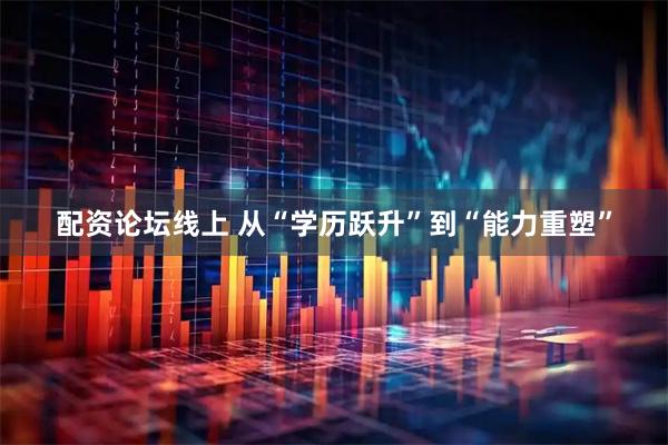 配資論壇線上 從“學歷躍升”到“能力重塑”
