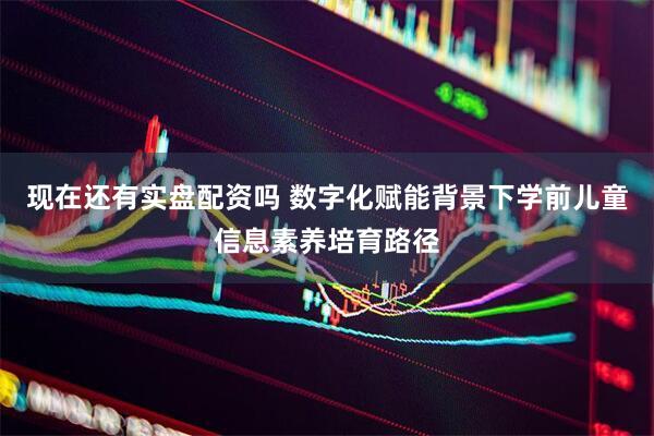 現在還有實盤配資嗎 數字化賦能背景下學前兒童信息素養培育路徑