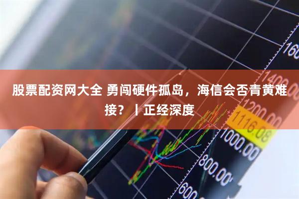 股票配資網大全 勇闖硬件孤島，海信會否青黃難接？丨正經深度