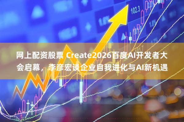 網上配資股票 Create2026百度AI開發者大會啟幕，李彥宏談企業自我進化與AI新機遇