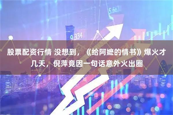 股票配資行情 沒想到，《給阿嬤的情書》爆火才幾天，倪萍竟因一句話意外火出圈
