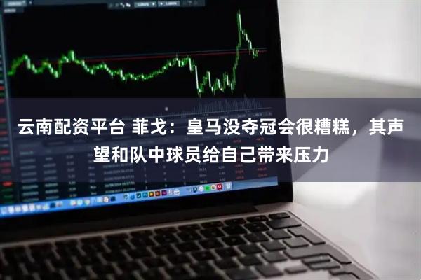 云南配資平臺 菲戈：皇馬沒奪冠會很糟糕，其聲望和隊中球員給自己帶來壓力